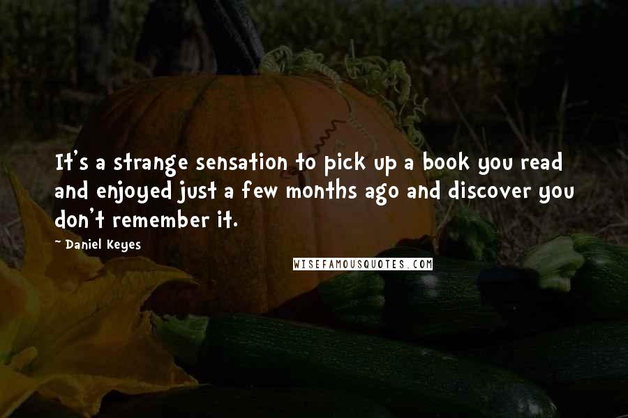 Daniel Keyes quotes: It's a strange sensation to pick up a book you read and enjoyed just a few months ago and discover you don't remember it. Daniel Keyes quotes: It's a strange sensation to pick up a book you read and enjoyed just a few months ago and discover you don't remember it.