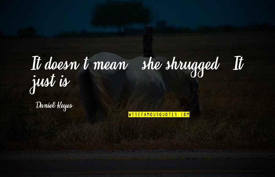 Daniel Keyes Quotes By Daniel Keyes: It doesn't mean,' she shrugged. 'It just is