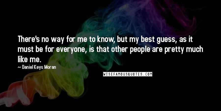 Daniel Keys Moran quotes: There's no way for me to know, but my best guess, as it must be for everyone, is that other people are pretty much like me.