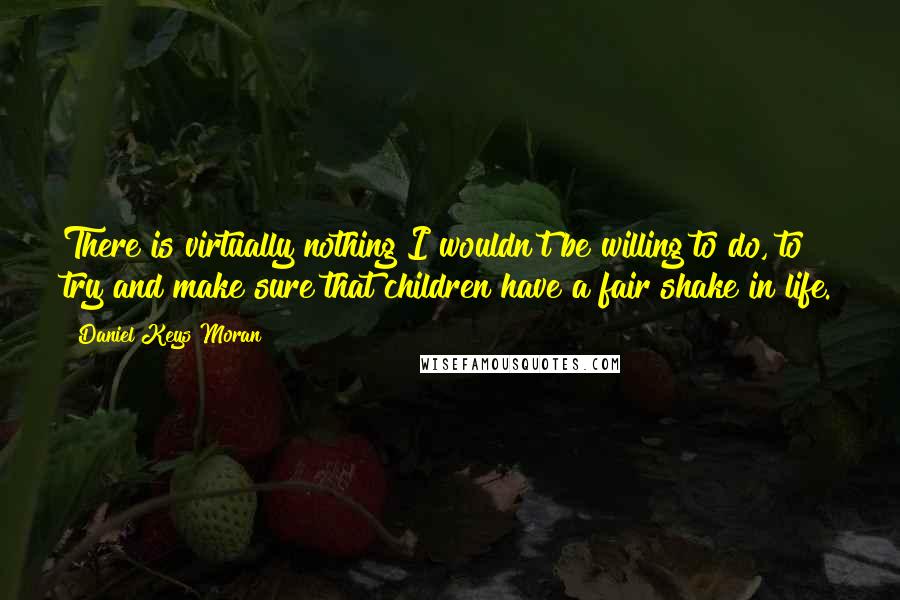 Daniel Keys Moran quotes: There is virtually nothing I wouldn't be willing to do, to try and make sure that children have a fair shake in life.