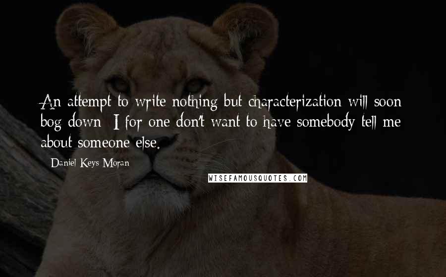 Daniel Keys Moran quotes: An attempt to write nothing but characterization will soon bog down; I for one don't want to have somebody tell me about someone else.