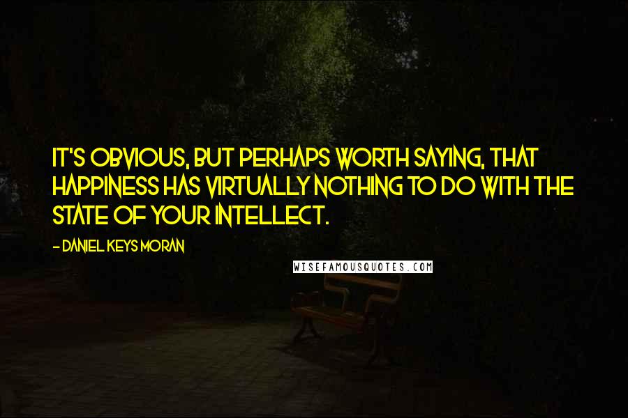 Daniel Keys Moran quotes: It's obvious, but perhaps worth saying, that happiness has virtually nothing to do with the state of your intellect. Daniel Keys Moran quotes: It's obvious, but perhaps worth saying, that happiness has virtually nothing to do with the state of your intellect.