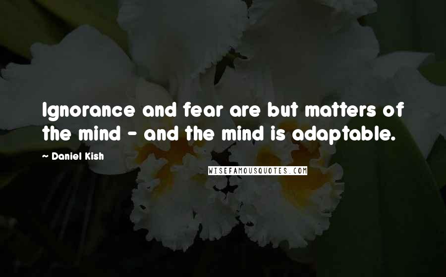 Daniel Kish quotes: Ignorance and fear are but matters of the mind - and the mind is adaptable.