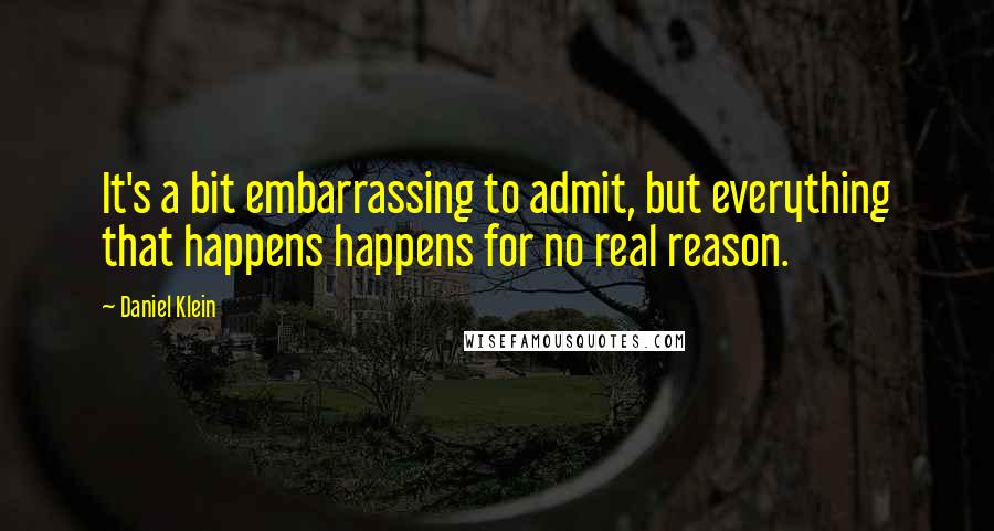 Daniel Klein quotes: It's a bit embarrassing to admit, but everything that happens happens for no real reason.