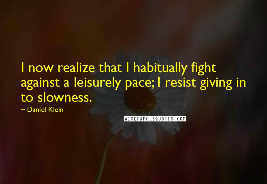 Daniel Klein quotes: I now realize that I habitually fight against a leisurely pace; I resist giving in to slowness.
