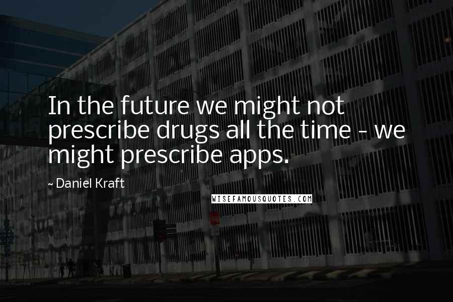 Daniel Kraft quotes: In the future we might not prescribe drugs all the time - we might prescribe apps.