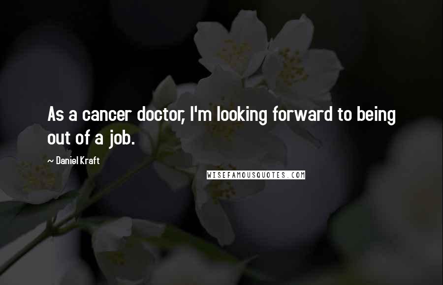 Daniel Kraft quotes: As a cancer doctor, I'm looking forward to being out of a job.