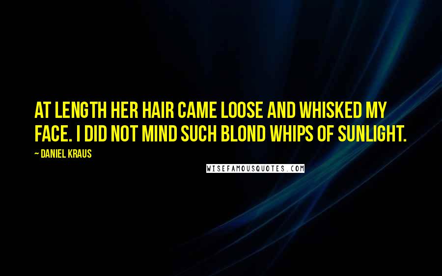 Daniel Kraus quotes: At length her hair came loose and whisked my face. I did not mind such blond whips of sunlight.
