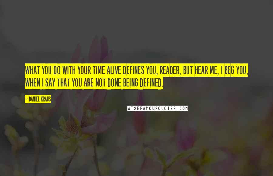 Daniel Kraus quotes: What you do with your time alive defines you, Reader, but hear me, I beg you, when I say that you are not done being defined.