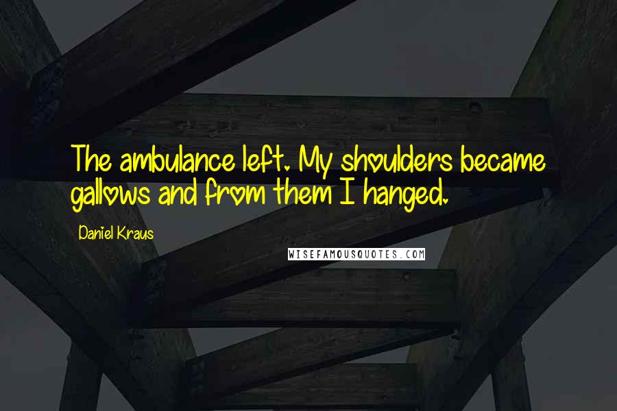 Daniel Kraus quotes: The ambulance left. My shoulders became gallows and from them I hanged.