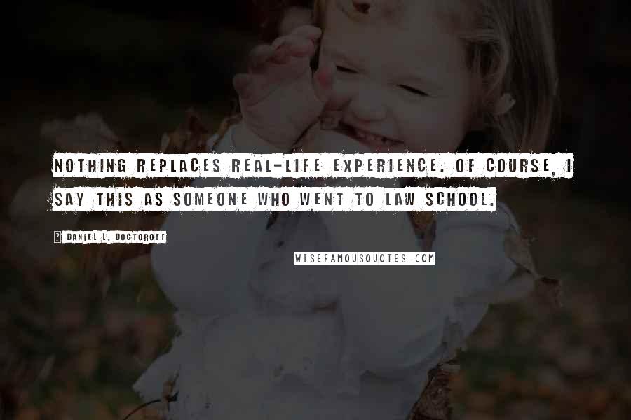 Daniel L. Doctoroff quotes: Nothing replaces real-life experience. Of course, I say this as someone who went to law school.