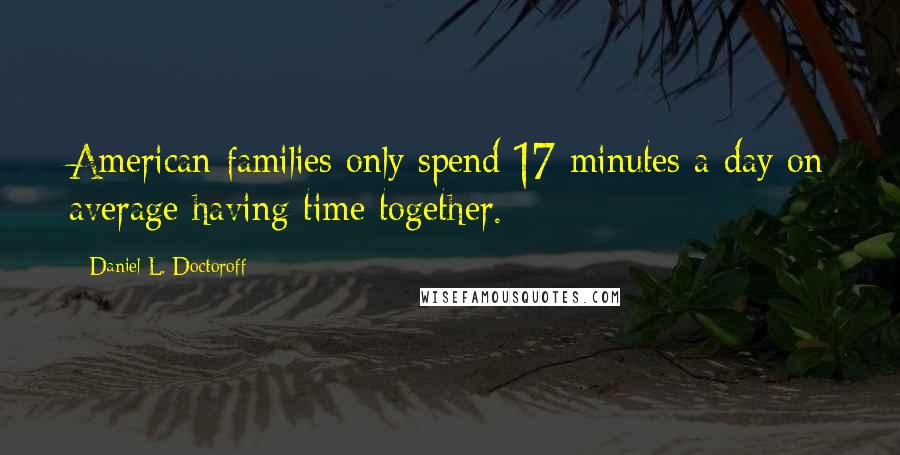 Daniel L. Doctoroff quotes: American families only spend 17 minutes a day on average having time together.