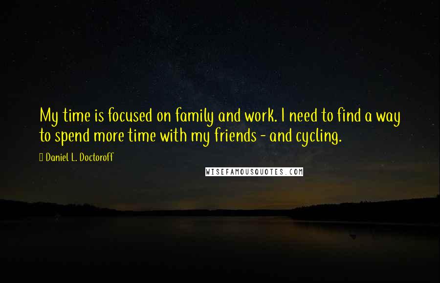 Daniel L. Doctoroff quotes: My time is focused on family and work. I need to find a way to spend more time with my friends - and cycling. Daniel L. Doctoroff quotes: My time is focused on family and work. I need to find a way to spend more time with my friends - and cycling.