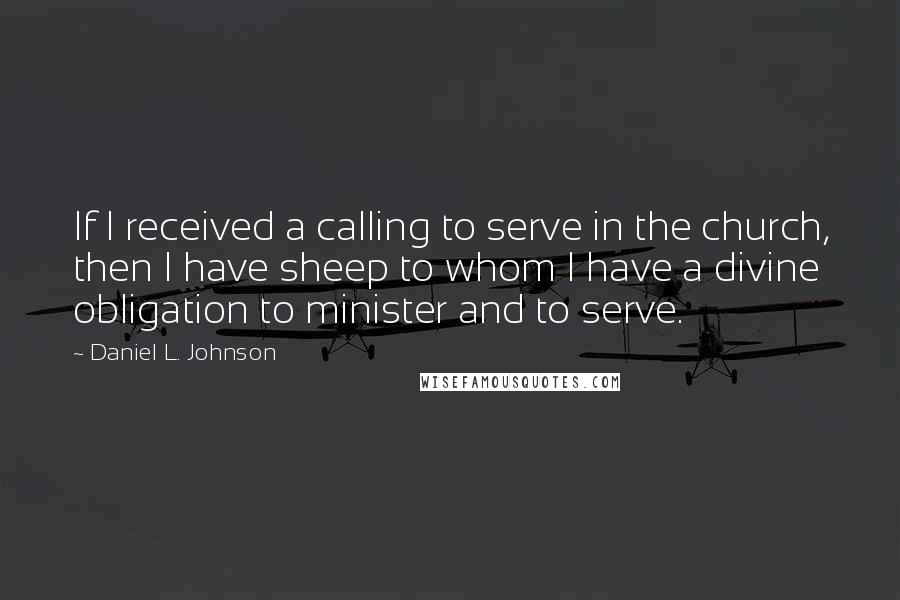 Daniel L. Johnson quotes: If I received a calling to serve in the church, then I have sheep to whom I have a divine obligation to minister and to serve.