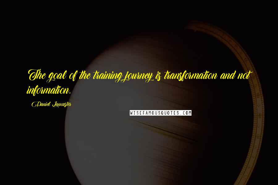 Daniel Lancaster quotes: The goal of the training journey is transformation and not information.