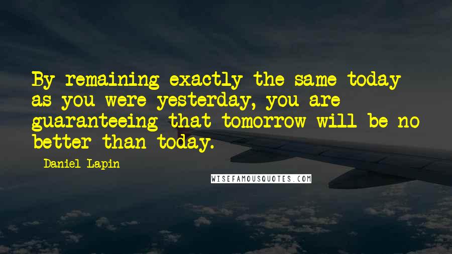 Daniel Lapin quotes: By remaining exactly the same today as you were yesterday, you are guaranteeing that tomorrow will be no better than today.