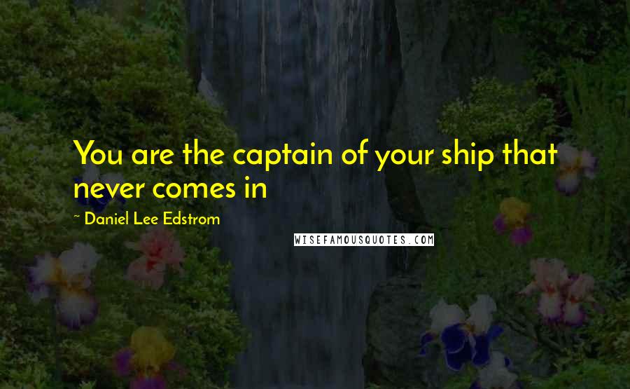 Daniel Lee Edstrom quotes: You are the captain of your ship that never comes in Daniel Lee Edstrom quotes: You are the captain of your ship that never comes in