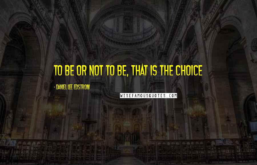 Daniel Lee Edstrom quotes: To be or not to be, that is the choice