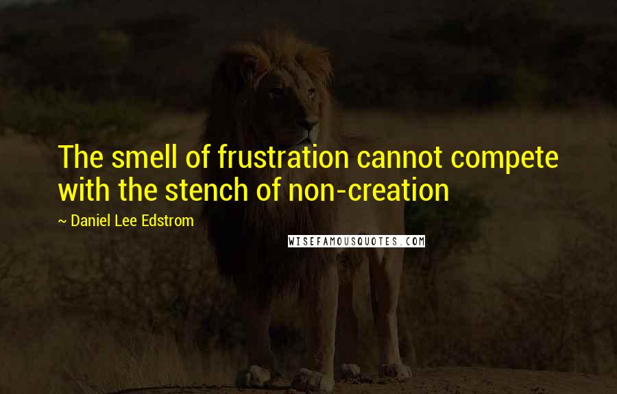 Daniel Lee Edstrom quotes: The smell of frustration cannot compete with the stench of non-creation Daniel Lee Edstrom quotes: The smell of frustration cannot compete with the stench of non-creation