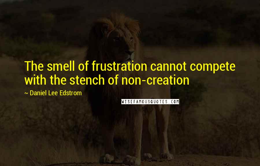 Daniel Lee Edstrom quotes: The smell of frustration cannot compete with the stench of non-creation