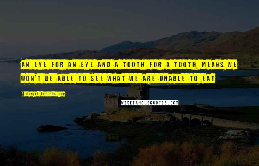 Daniel Lee Edstrom quotes: An eye for an eye and a tooth for a tooth, means we won't be able to see what we are unable to eat