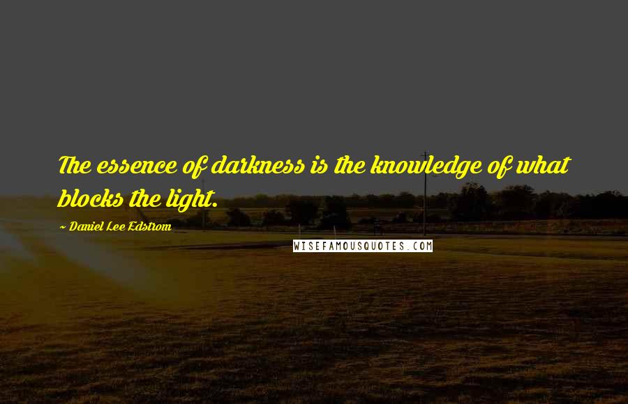 Daniel Lee Edstrom quotes: The essence of darkness is the knowledge of what blocks the light.