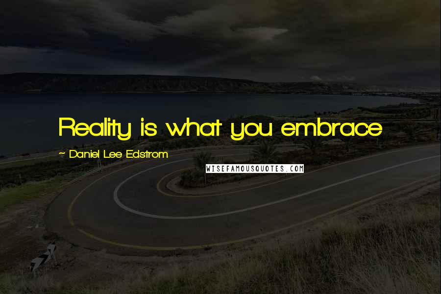 Daniel Lee Edstrom quotes: Reality is what you embrace Daniel Lee Edstrom quotes: Reality is what you embrace