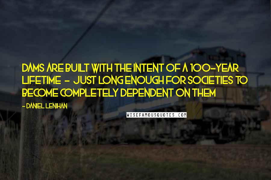 Daniel Lenihan quotes: Dams are built with the intent of a 100-year lifetime - just long enough for societies to become completely dependent on them