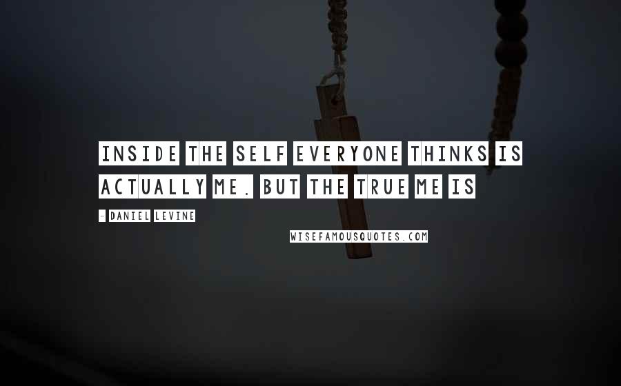 Daniel Levine quotes: Inside the self everyone thinks is actually me. But the true me is