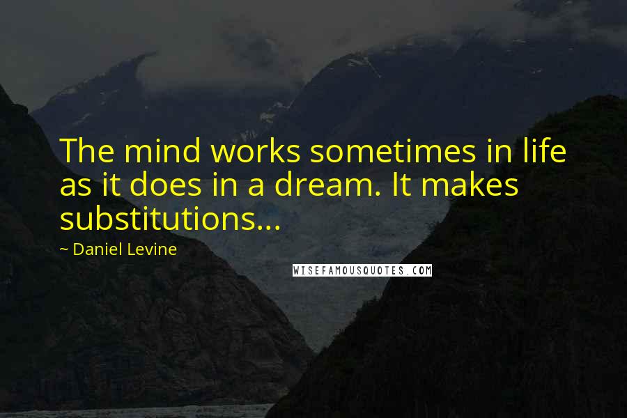 Daniel Levine quotes: The mind works sometimes in life as it does in a dream. It makes substitutions...