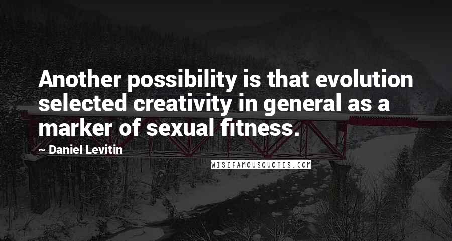 Daniel Levitin quotes: Another possibility is that evolution selected creativity in general as a marker of sexual fitness.