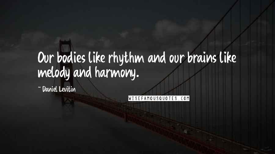 Daniel Levitin quotes: Our bodies like rhythm and our brains like melody and harmony.