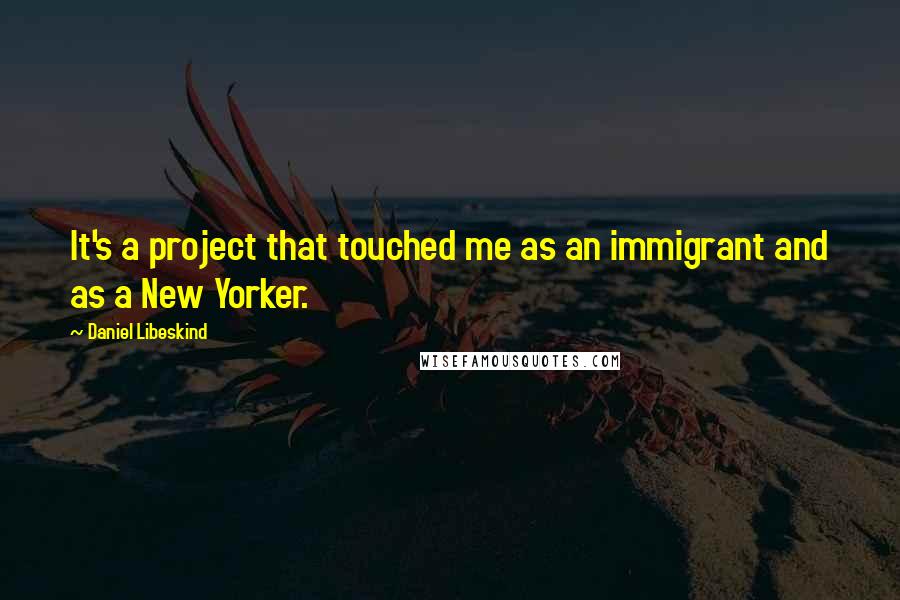 Daniel Libeskind quotes: It's a project that touched me as an immigrant and as a New Yorker.