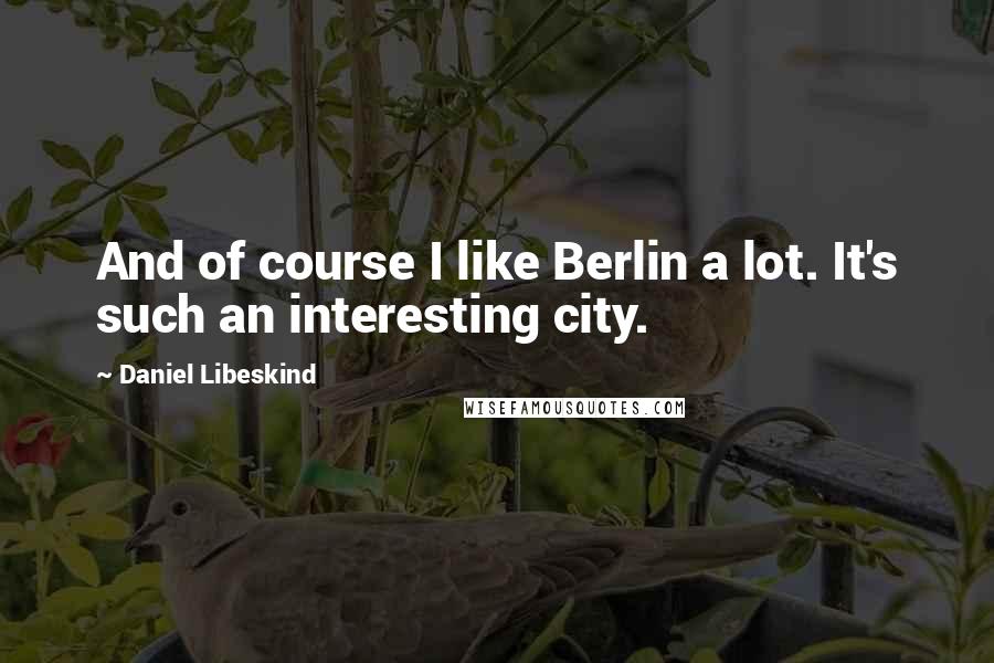 Daniel Libeskind quotes: And of course I like Berlin a lot. It's such an interesting city.