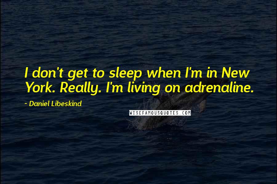 Daniel Libeskind quotes: I don't get to sleep when I'm in New York. Really. I'm living on adrenaline.