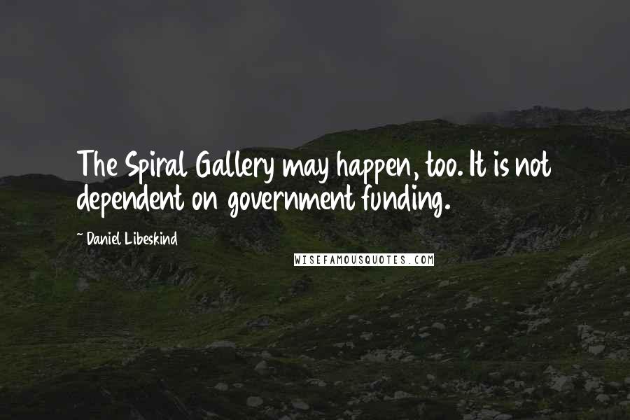 Daniel Libeskind quotes: The Spiral Gallery may happen, too. It is not dependent on government funding.