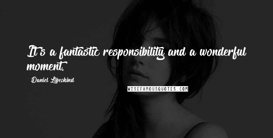 Daniel Libeskind quotes: It's a fantastic responsibility and a wonderful moment.