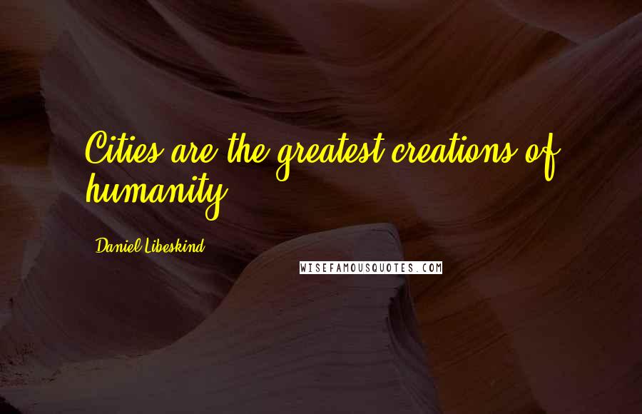 Daniel Libeskind quotes: Cities are the greatest creations of humanity.