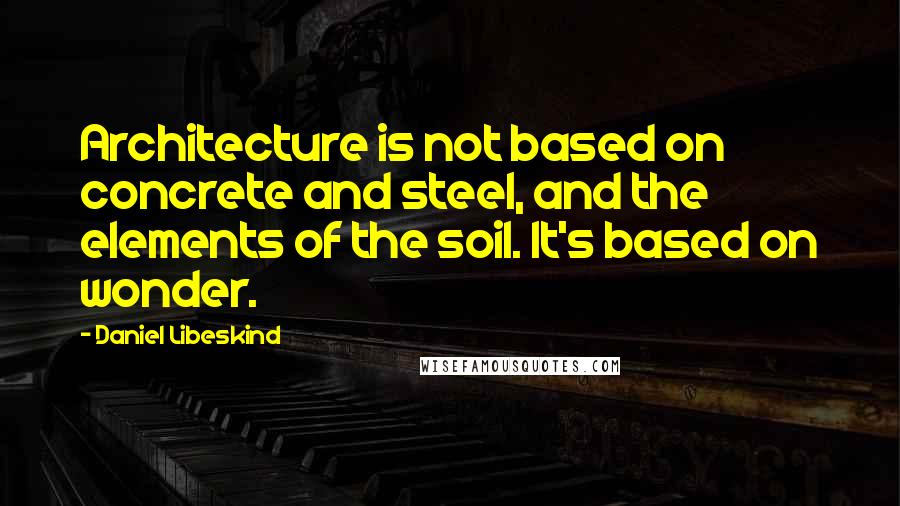 Daniel Libeskind quotes: Architecture is not based on concrete and steel, and the elements of the soil. It's based on wonder.