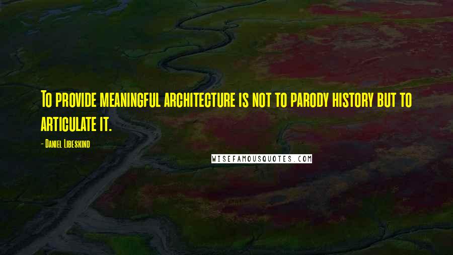 Daniel Libeskind quotes: To provide meaningful architecture is not to parody history but to articulate it.