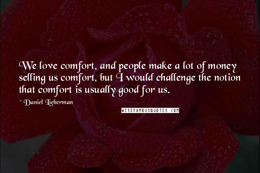 Daniel Lieberman quotes: We love comfort, and people make a lot of money selling us comfort, but I would challenge the notion that comfort is usually good for us. Daniel Lieberman quotes: We love comfort, and people make a lot of money selling us comfort, but I would challenge the notion that comfort is usually good for us.