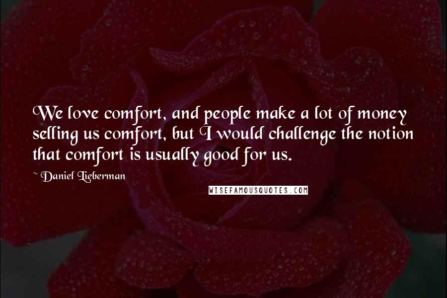 Daniel Lieberman quotes: We love comfort, and people make a lot of money selling us comfort, but I would challenge the notion that comfort is usually good for us.