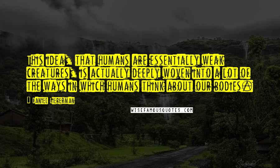 Daniel Lieberman quotes: This idea, that humans are essentially weak creatures, is actually deeply woven into a lot of the ways in which humans think about our bodies.