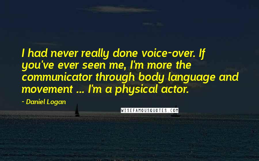 Daniel Logan quotes: I had never really done voice-over. If you've ever seen me, I'm more the communicator through body language and movement ... I'm a physical actor.