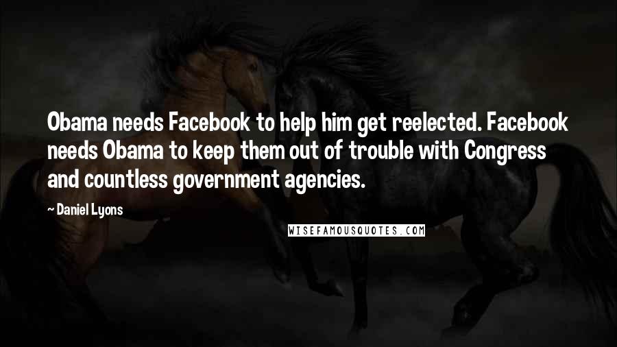 Daniel Lyons quotes: Obama needs Facebook to help him get reelected. Facebook needs Obama to keep them out of trouble with Congress and countless government agencies.