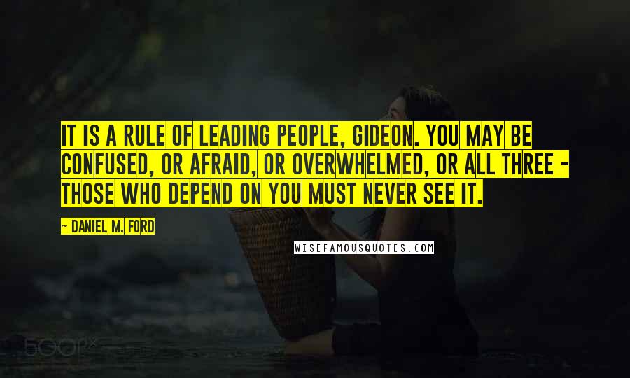 Daniel M. Ford quotes: It is a rule of leading people, Gideon. You may be confused, or afraid, or overwhelmed, or all three - those who depend on you must never see it.