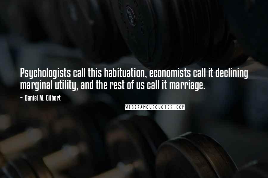 Daniel M. Gilbert quotes: Psychologists call this habituation, economists call it declining marginal utility, and the rest of us call it marriage.