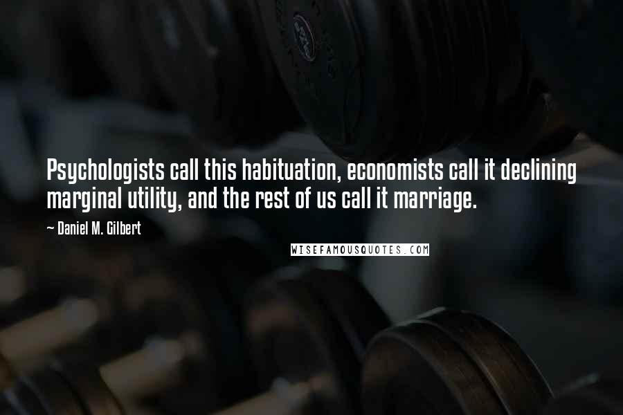 Daniel M. Gilbert quotes: Psychologists call this habituation, economists call it declining marginal utility, and the rest of us call it marriage. Daniel M. Gilbert quotes: Psychologists call this habituation, economists call it declining marginal utility, and the rest of us call it marriage.