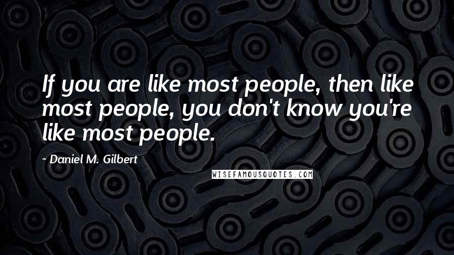 Daniel M. Gilbert quotes: If you are like most people, then like most people, you don't know you're like most people.