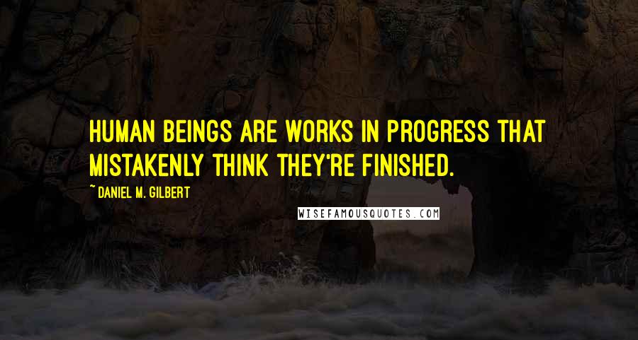 Daniel M. Gilbert quotes: Human beings are works in progress that mistakenly think they're finished.